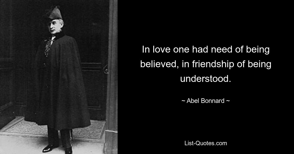 In love one had need of being believed, in friendship of being understood. — © Abel Bonnard