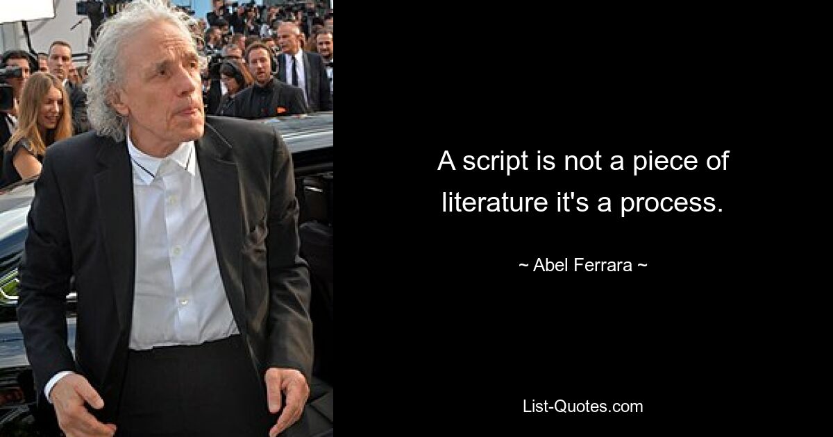 A script is not a piece of literature it's a process. — © Abel Ferrara