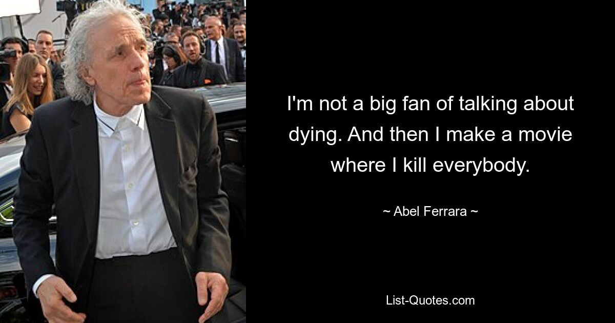 I'm not a big fan of talking about dying. And then I make a movie where I kill everybody. — © Abel Ferrara