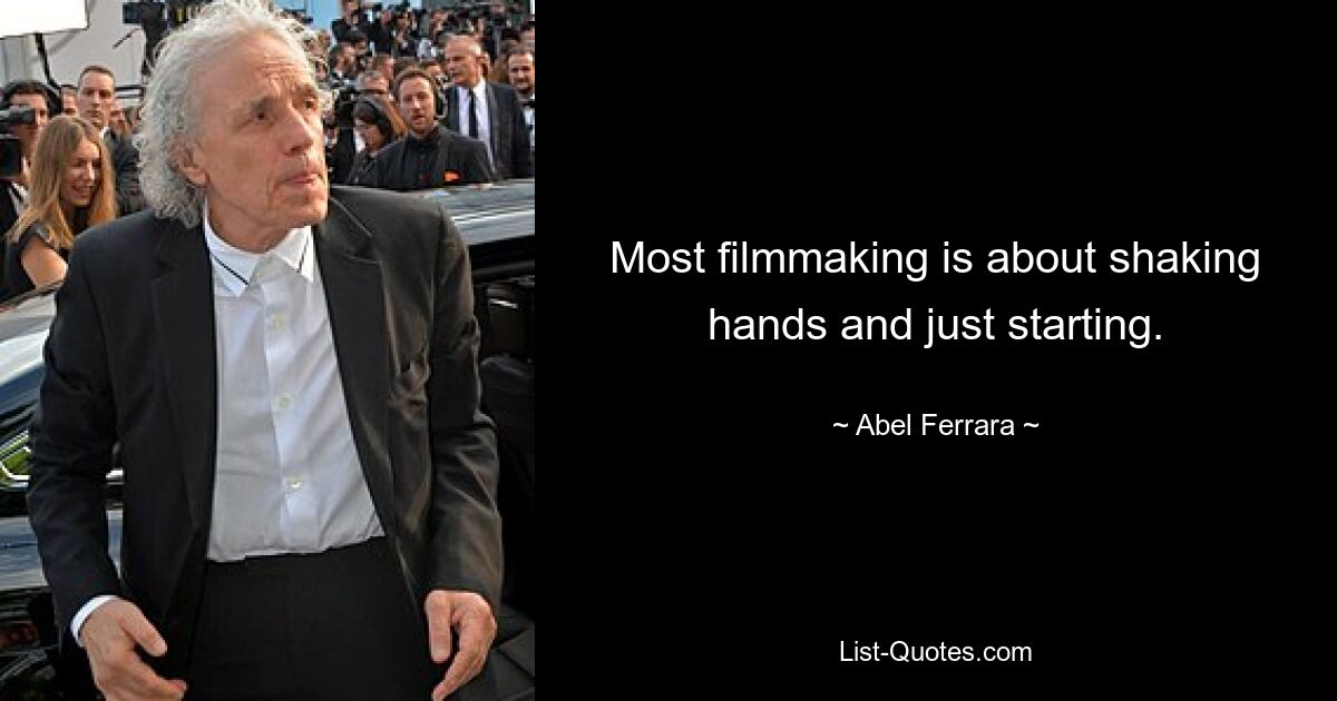 Most filmmaking is about shaking hands and just starting. — © Abel Ferrara