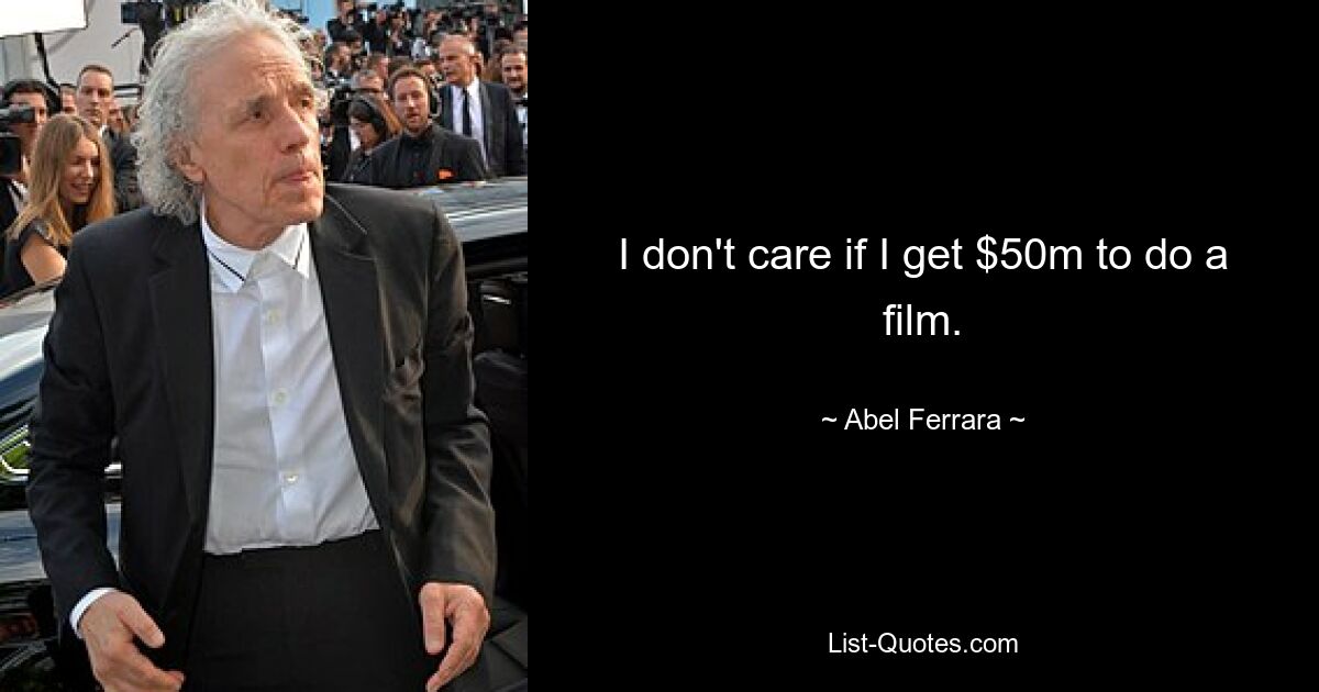 I don't care if I get $50m to do a film. — © Abel Ferrara