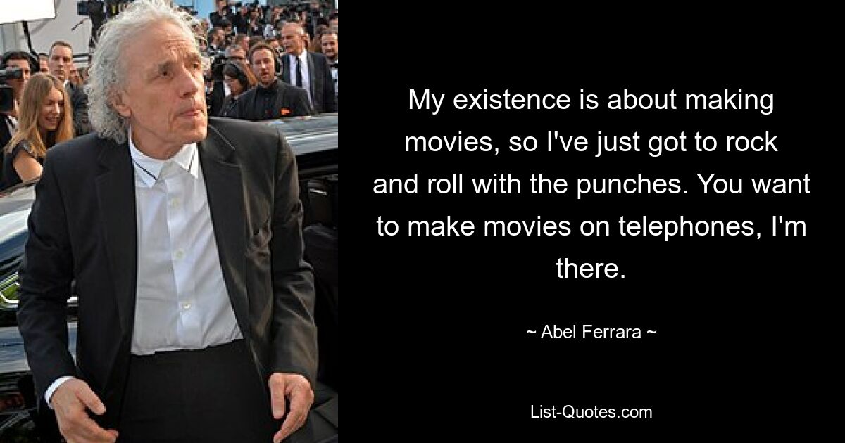 My existence is about making movies, so I've just got to rock and roll with the punches. You want to make movies on telephones, I'm there. — © Abel Ferrara