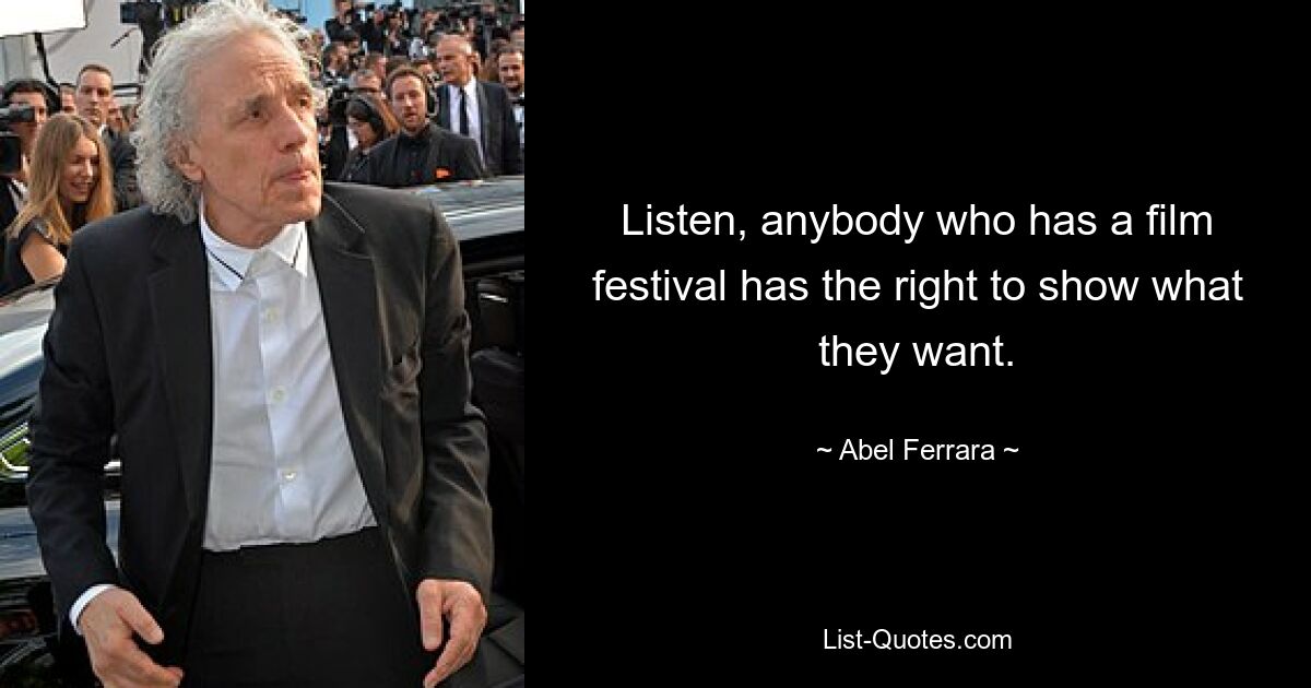 Listen, anybody who has a film festival has the right to show what they want. — © Abel Ferrara