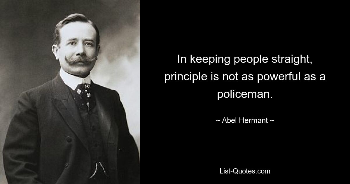 In keeping people straight, principle is not as powerful as a policeman. — © Abel Hermant