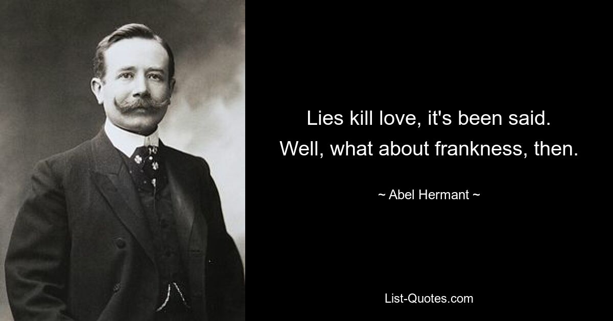 Lies kill love, it's been said. Well, what about frankness, then. — © Abel Hermant