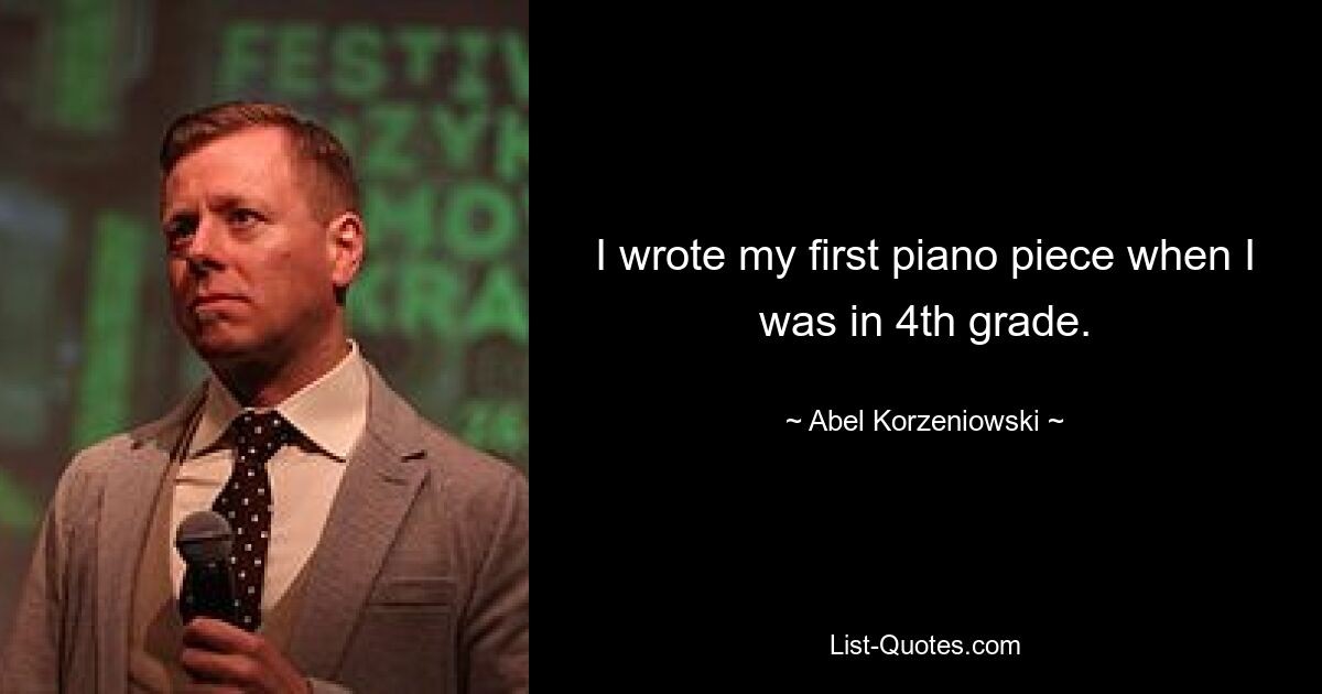 I wrote my first piano piece when I was in 4th grade. — © Abel Korzeniowski