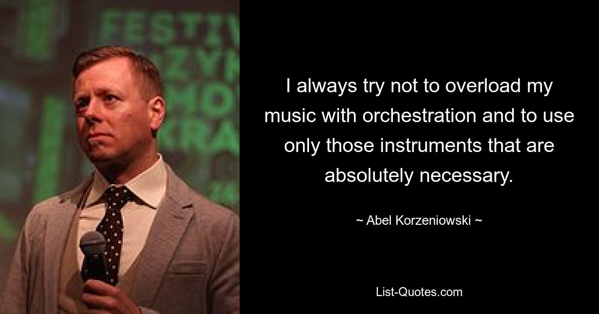 I always try not to overload my music with orchestration and to use only those instruments that are absolutely necessary. — © Abel Korzeniowski