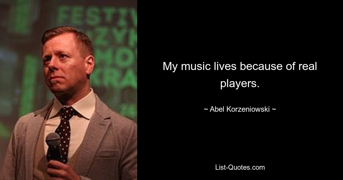 My music lives because of real players. — © Abel Korzeniowski