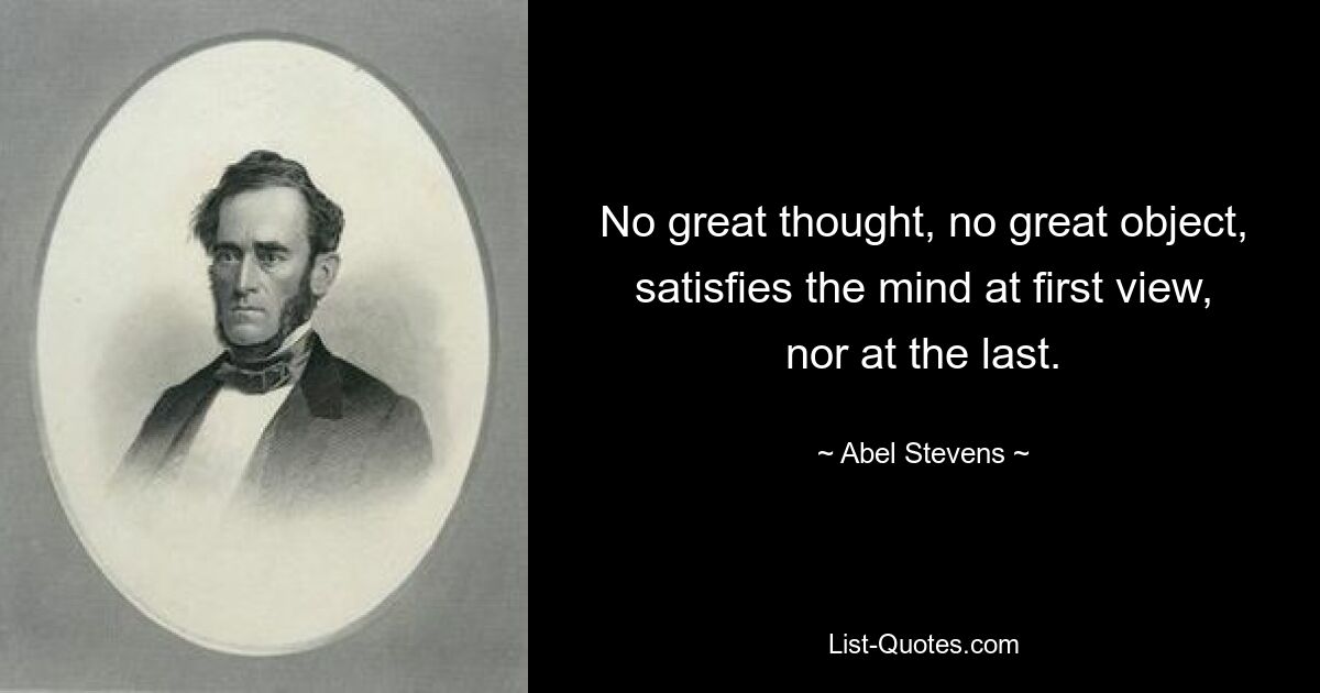 No great thought, no great object, satisfies the mind at first view, nor at the last. — © Abel Stevens