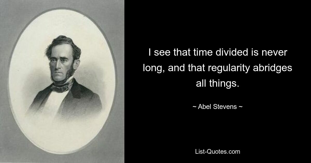 I see that time divided is never long, and that regularity abridges all things. — © Abel Stevens