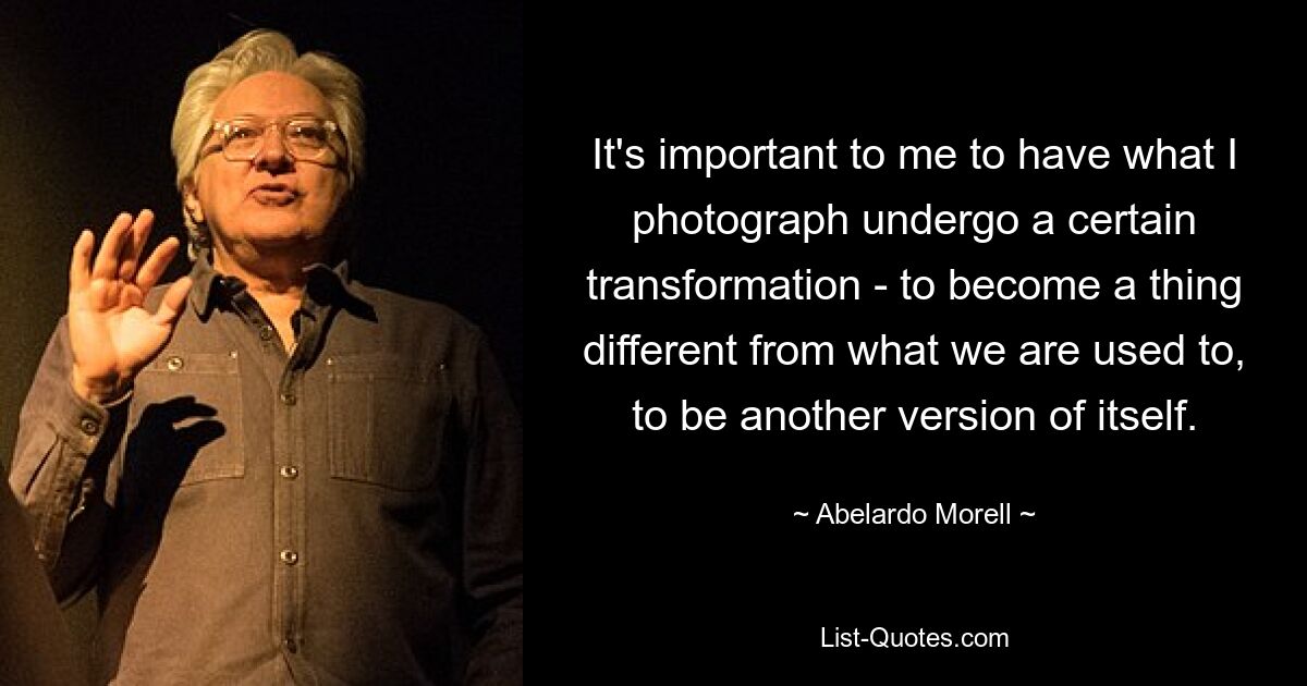 It's important to me to have what I photograph undergo a certain transformation - to become a thing different from what we are used to, to be another version of itself. — © Abelardo Morell