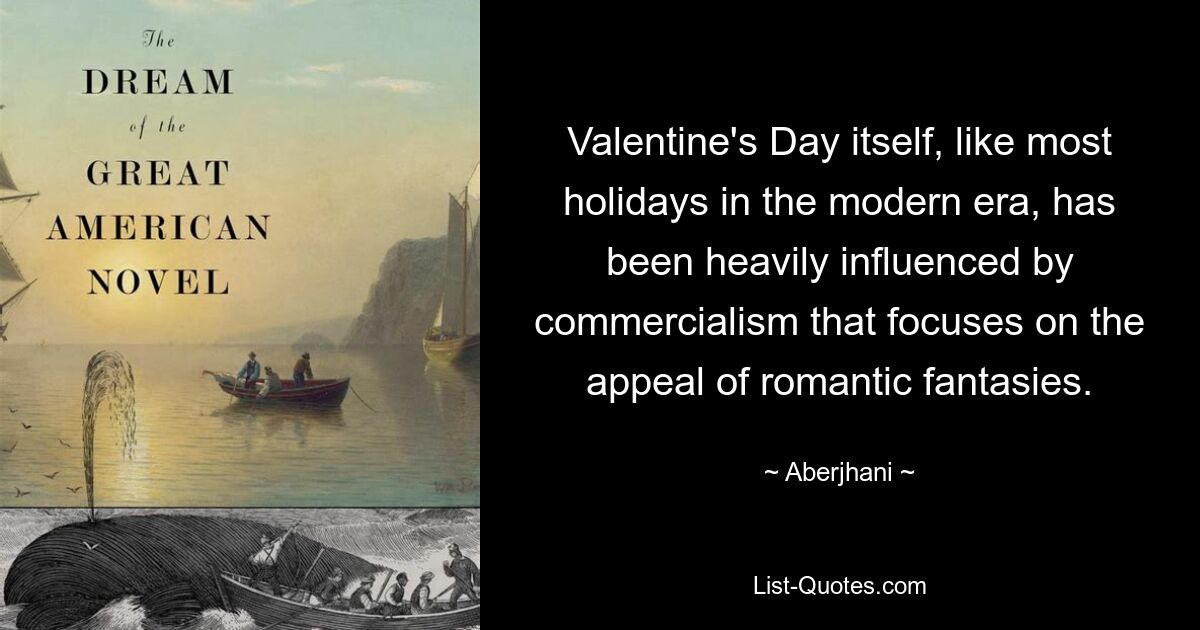 Valentine's Day itself, like most holidays in the modern era, has been heavily influenced by commercialism that focuses on the appeal of romantic fantasies. — © Aberjhani