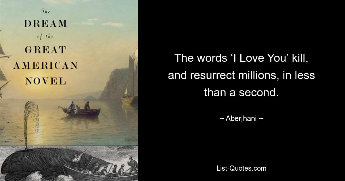 The words ‘I Love You’ kill, and resurrect millions, in less than a second. — © Aberjhani