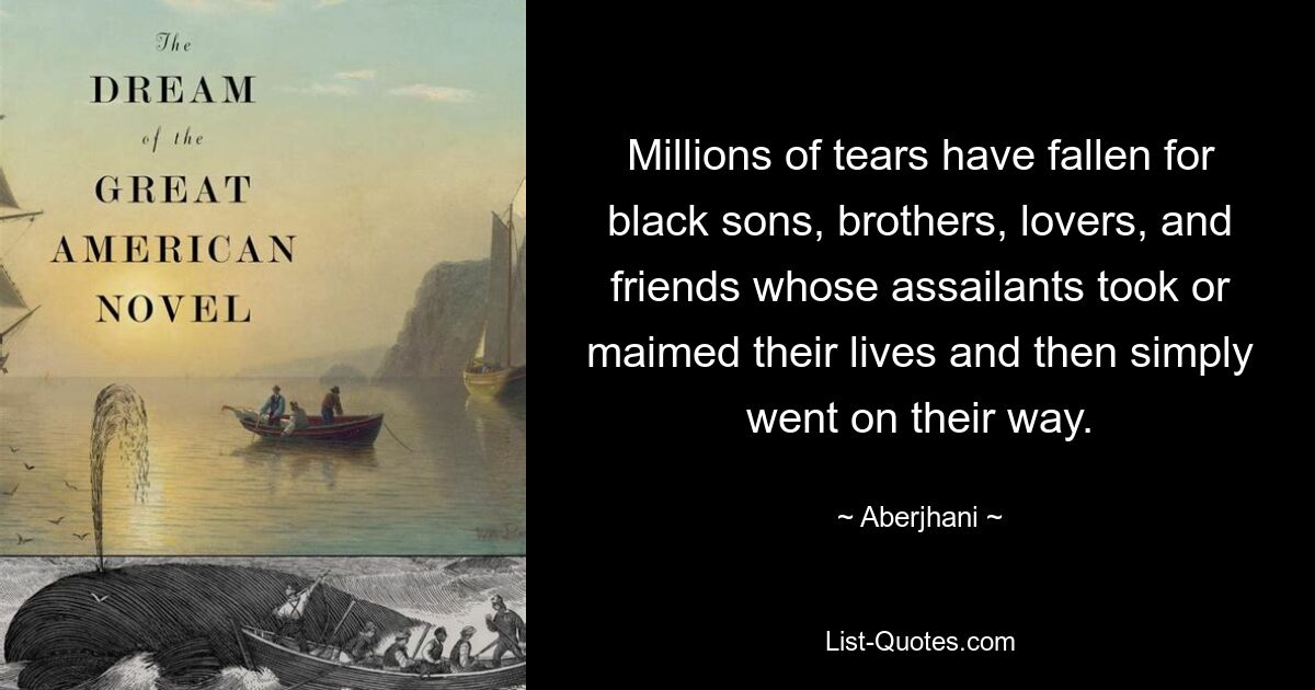 Millions of tears have fallen for black sons, brothers, lovers, and friends whose assailants took or maimed their lives and then simply went on their way. — © Aberjhani