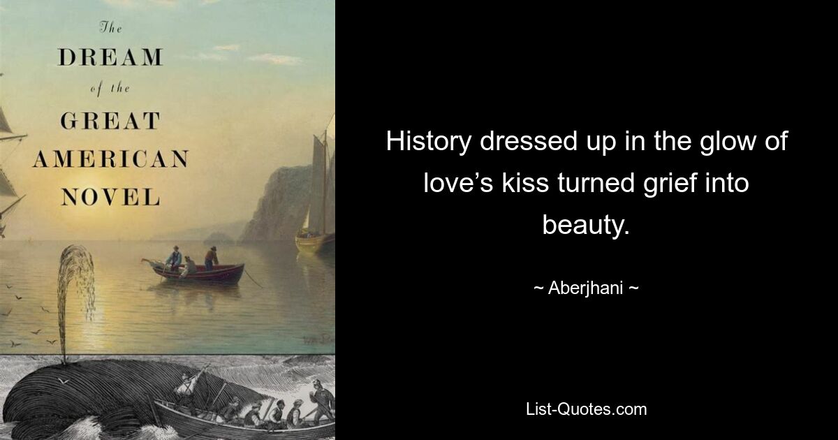 History dressed up in the glow of love’s kiss turned grief into beauty. — © Aberjhani