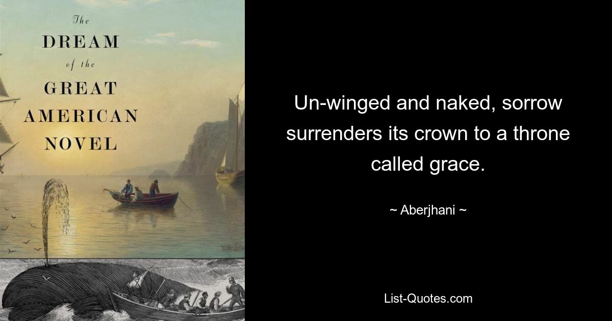 Un-winged and naked, sorrow surrenders its crown to a throne called grace. — © Aberjhani