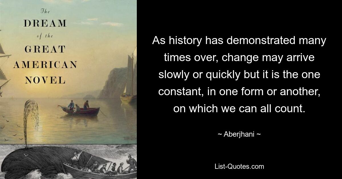 As history has demonstrated many times over, change may arrive slowly or quickly but it is the one constant, in one form or another, on which we can all count. — © Aberjhani