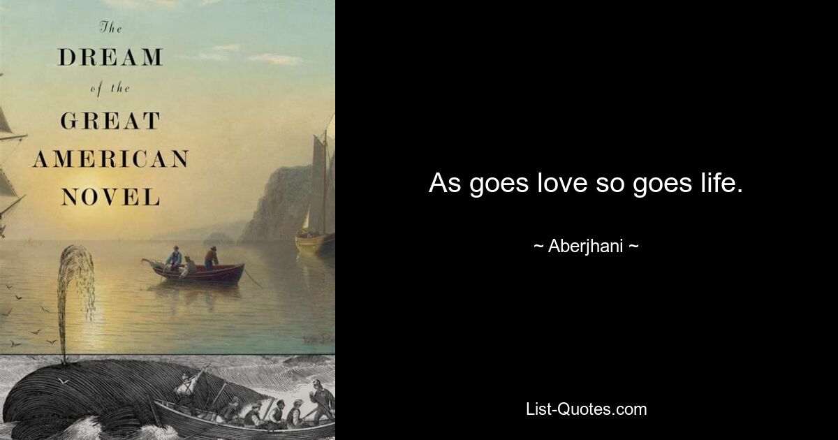 As goes love so goes life. — © Aberjhani