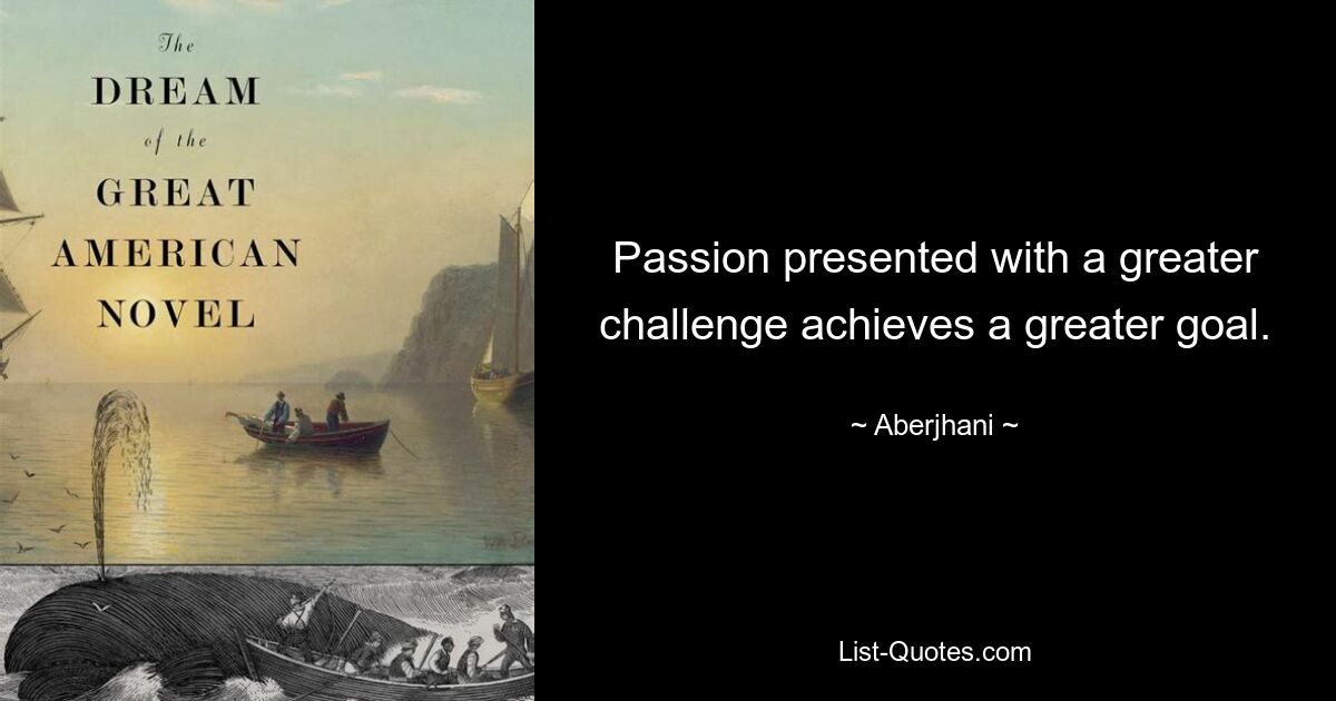 Passion presented with a greater challenge achieves a greater goal. — © Aberjhani