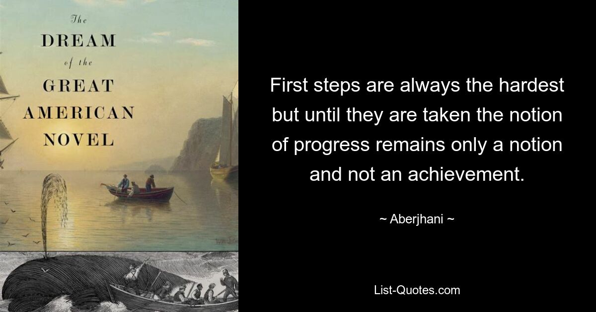 First steps are always the hardest but until they are taken the notion of progress remains only a notion and not an achievement. — © Aberjhani