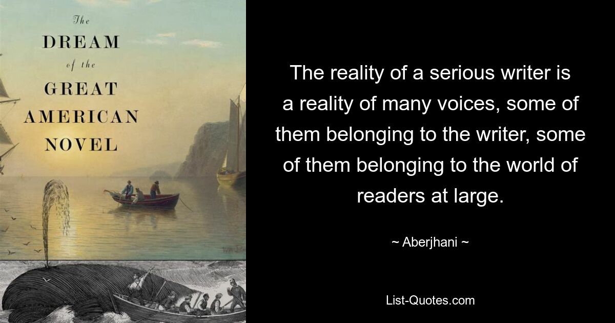 The reality of a serious writer is a reality of many voices, some of them belonging to the writer, some of them belonging to the world of readers at large. — © Aberjhani