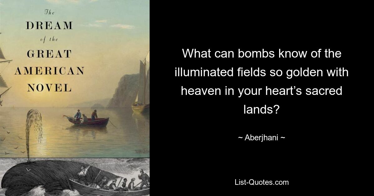 What can bombs know of the illuminated fields so golden with heaven in your heart’s sacred lands? — © Aberjhani