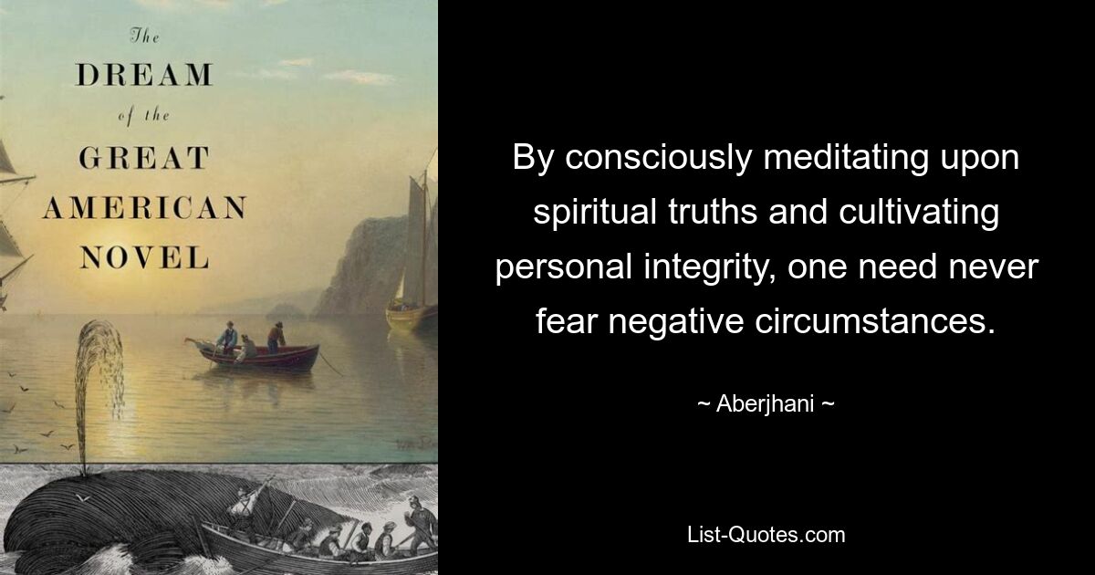 By consciously meditating upon spiritual truths and cultivating personal integrity, one need never fear negative circumstances. — © Aberjhani