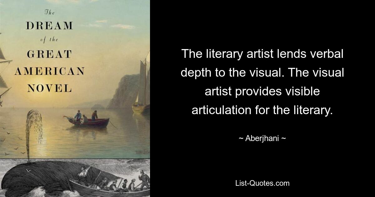 The literary artist lends verbal depth to the visual. The visual artist provides visible articulation for the literary. — © Aberjhani