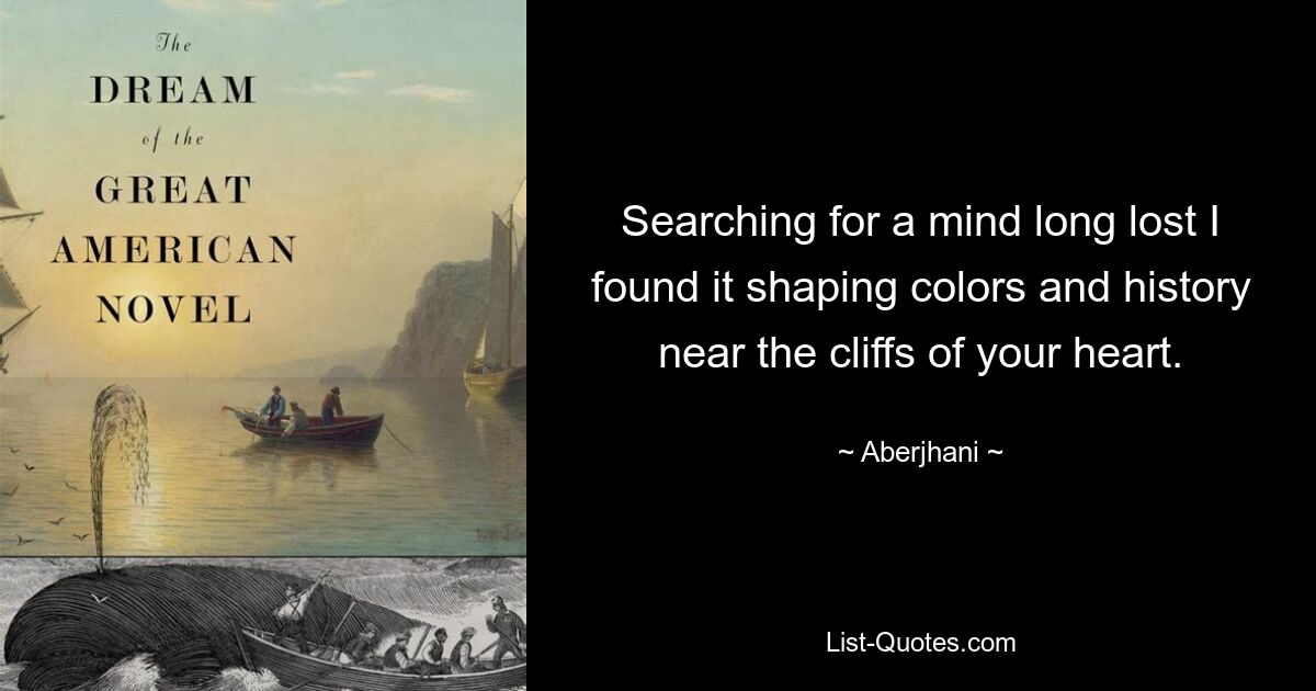 Searching for a mind long lost I found it shaping colors and history near the cliffs of your heart. — © Aberjhani