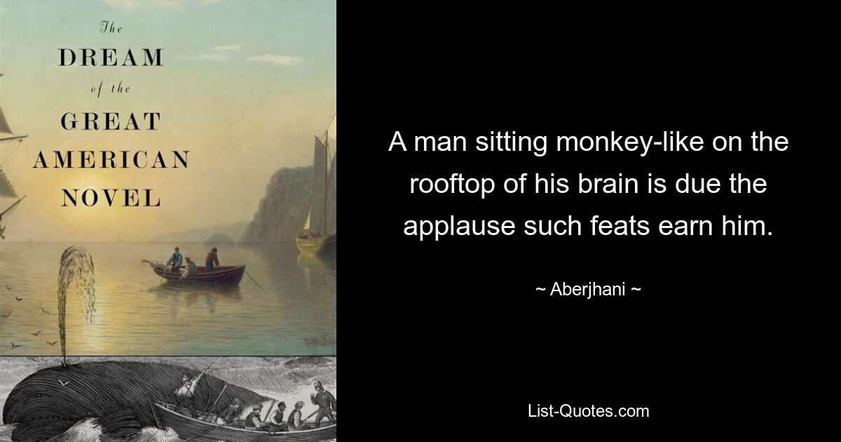 A man sitting monkey-like on the rooftop of his brain is due the applause such feats earn him. — © Aberjhani