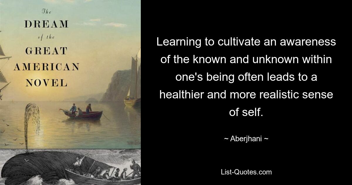 Learning to cultivate an awareness of the known and unknown within one's being often leads to a healthier and more realistic sense of self. — © Aberjhani