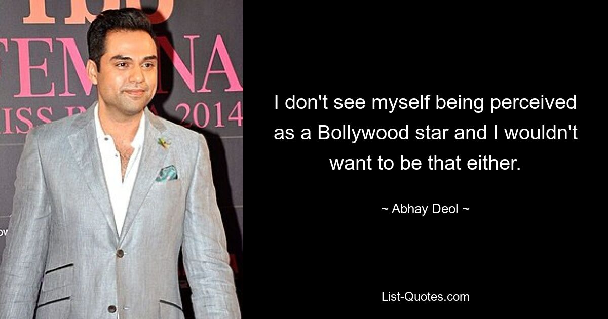 I don't see myself being perceived as a Bollywood star and I wouldn't want to be that either. — © Abhay Deol