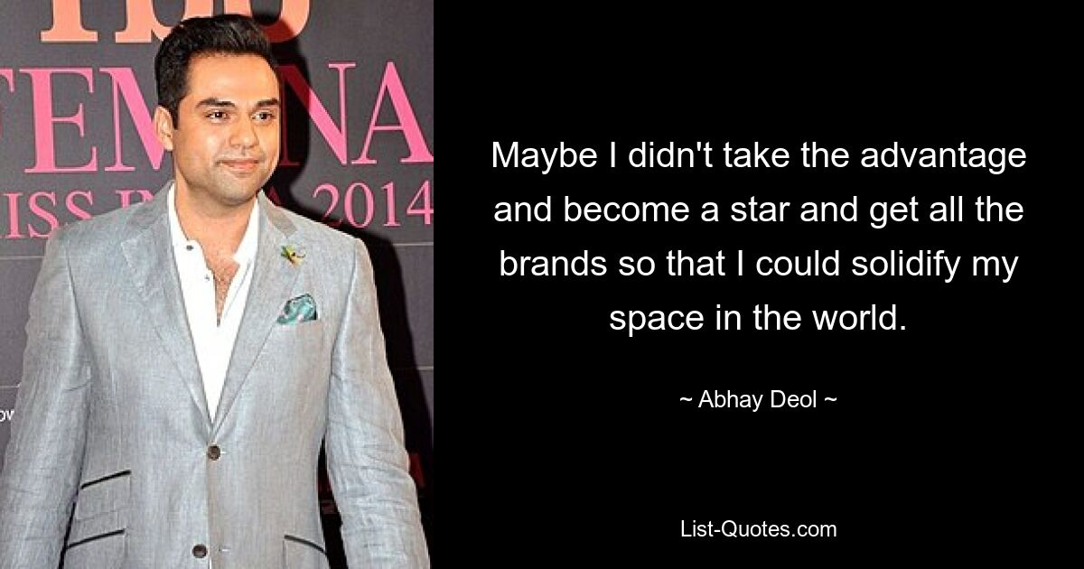 Maybe I didn't take the advantage and become a star and get all the brands so that I could solidify my space in the world. — © Abhay Deol