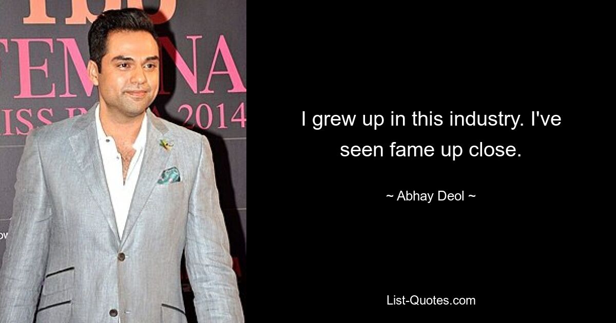 I grew up in this industry. I've seen fame up close. — © Abhay Deol