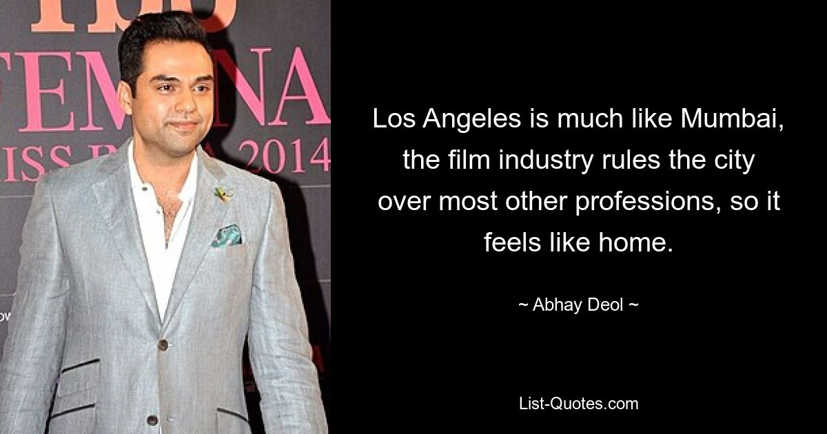 Los Angeles is much like Mumbai, the film industry rules the city over most other professions, so it feels like home. — © Abhay Deol