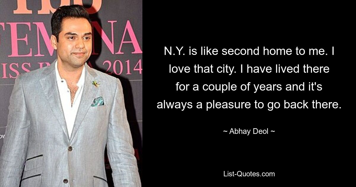 N.Y. is like second home to me. I love that city. I have lived there for a couple of years and it's always a pleasure to go back there. — © Abhay Deol