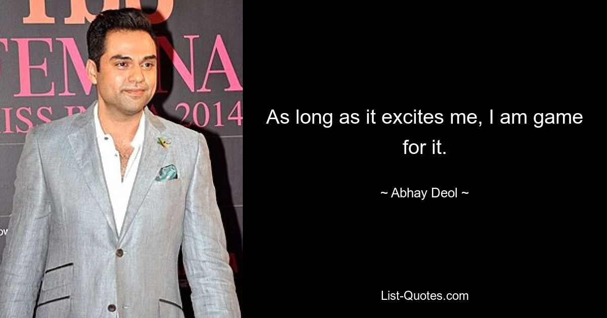 As long as it excites me, I am game for it. — © Abhay Deol