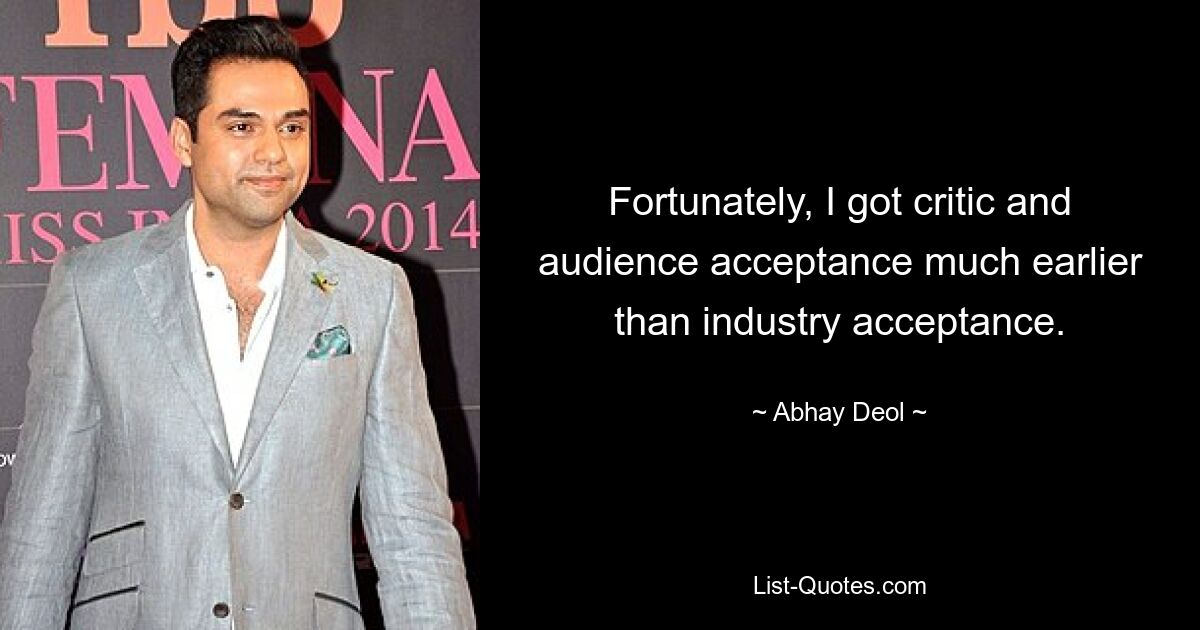 Fortunately, I got critic and audience acceptance much earlier than industry acceptance. — © Abhay Deol