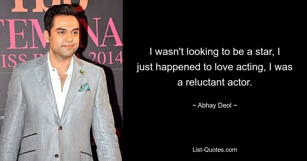 I wasn't looking to be a star, I just happened to love acting, I was a reluctant actor. — © Abhay Deol