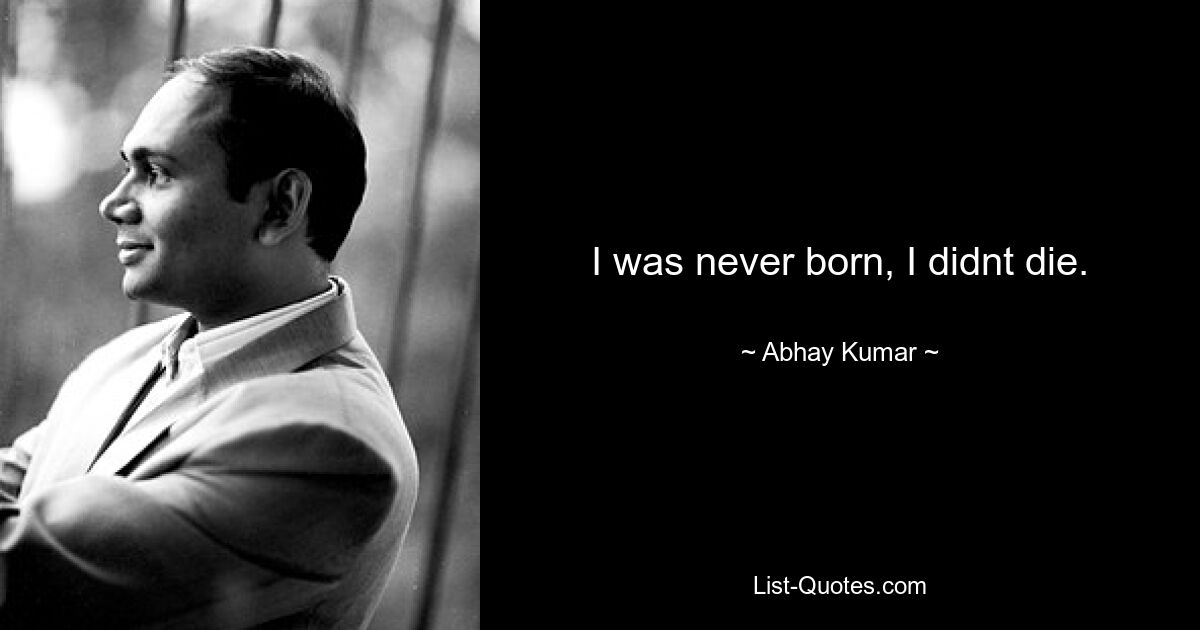 I was never born, I didnt die. — © Abhay Kumar