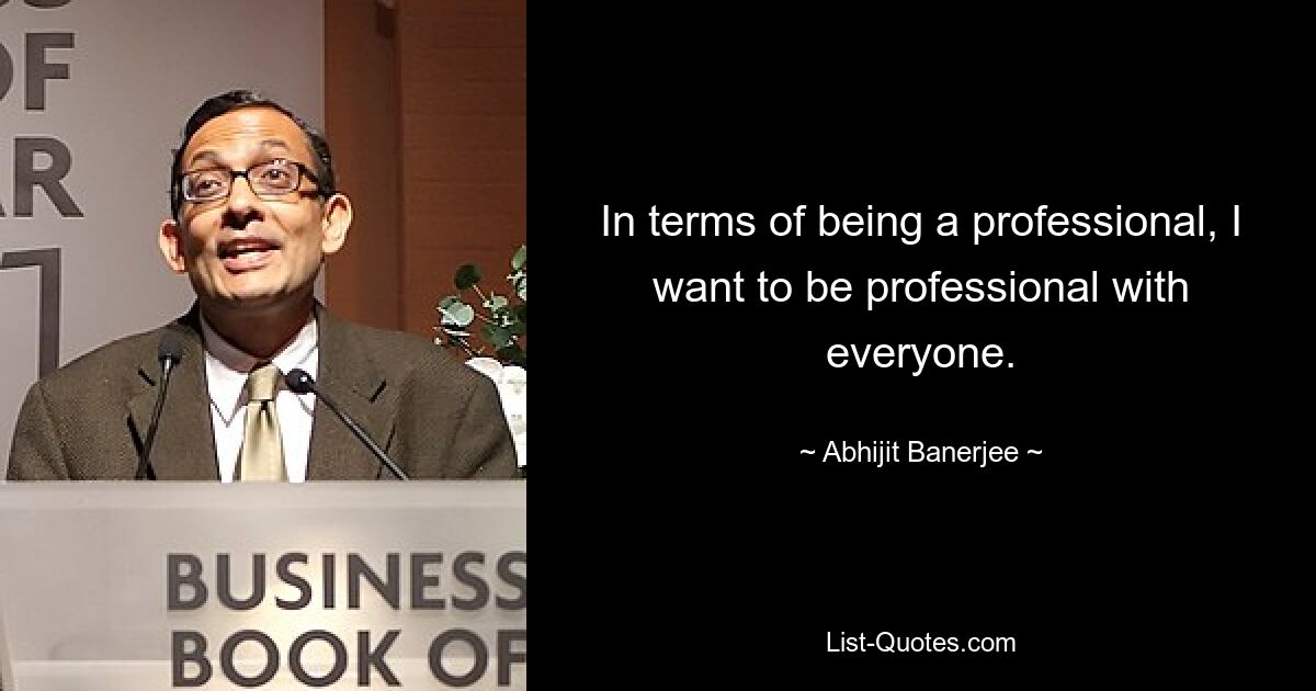 In terms of being a professional, I want to be professional with everyone. — © Abhijit Banerjee