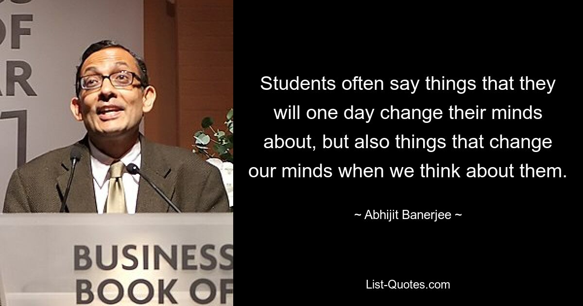 Students often say things that they will one day change their minds about, but also things that change our minds when we think about them. — © Abhijit Banerjee