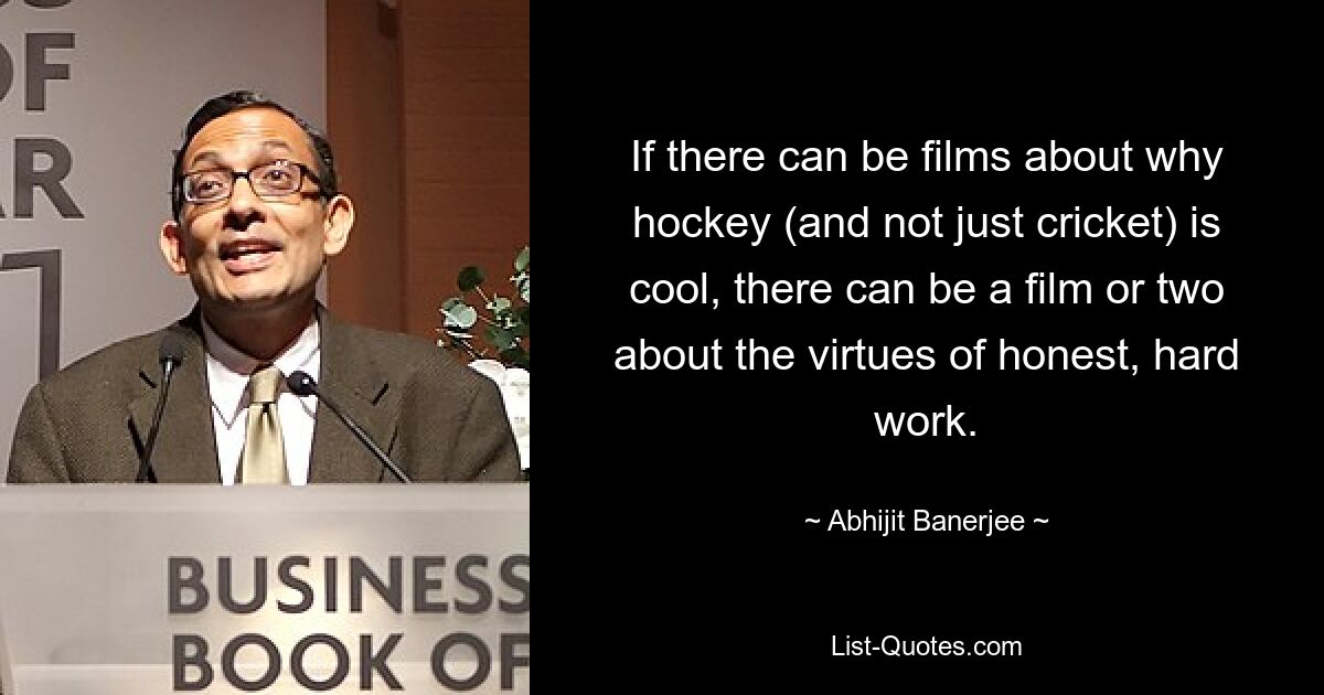 If there can be films about why hockey (and not just cricket) is cool, there can be a film or two about the virtues of honest, hard work. — © Abhijit Banerjee