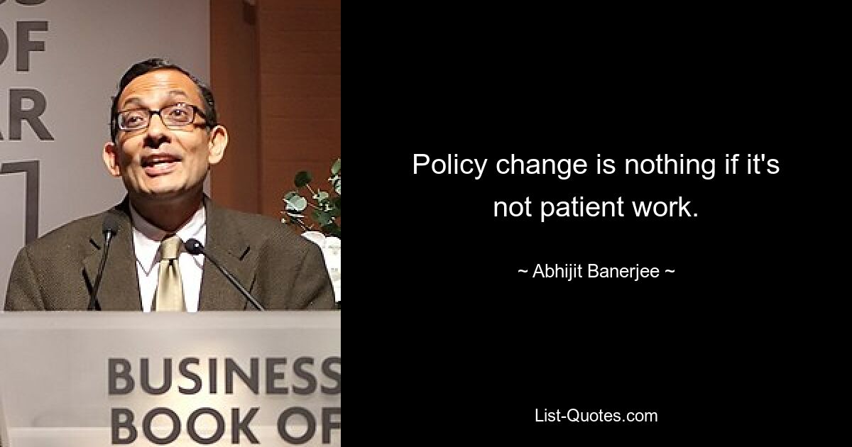 Policy change is nothing if it's not patient work. — © Abhijit Banerjee