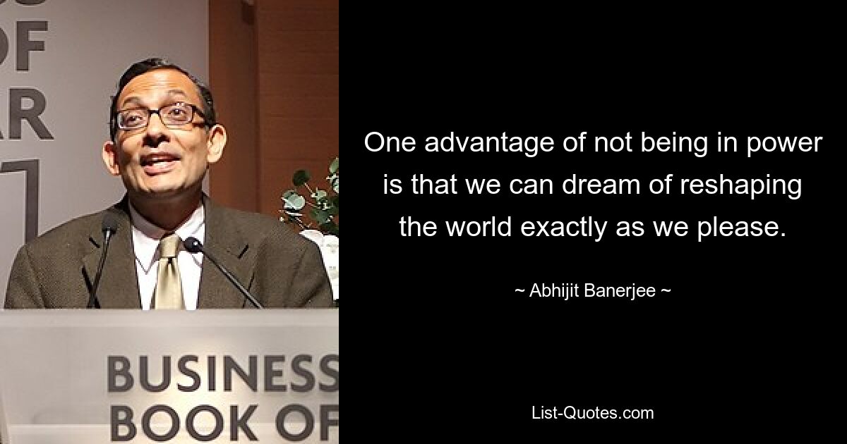 One advantage of not being in power is that we can dream of reshaping the world exactly as we please. — © Abhijit Banerjee