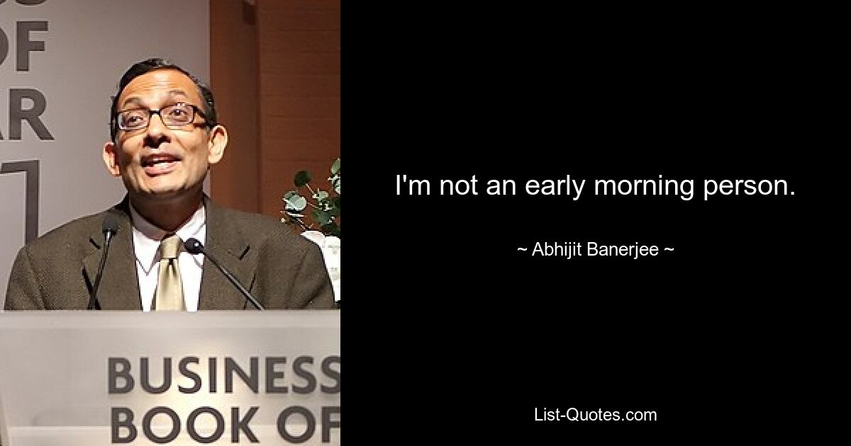 I'm not an early morning person. — © Abhijit Banerjee