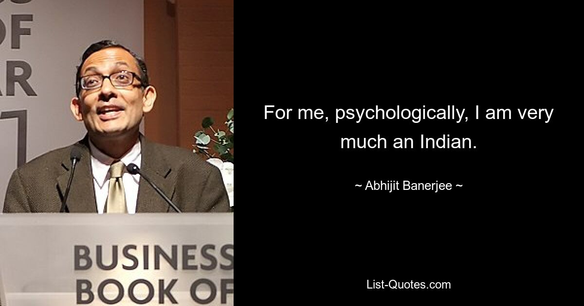 For me, psychologically, I am very much an Indian. — © Abhijit Banerjee