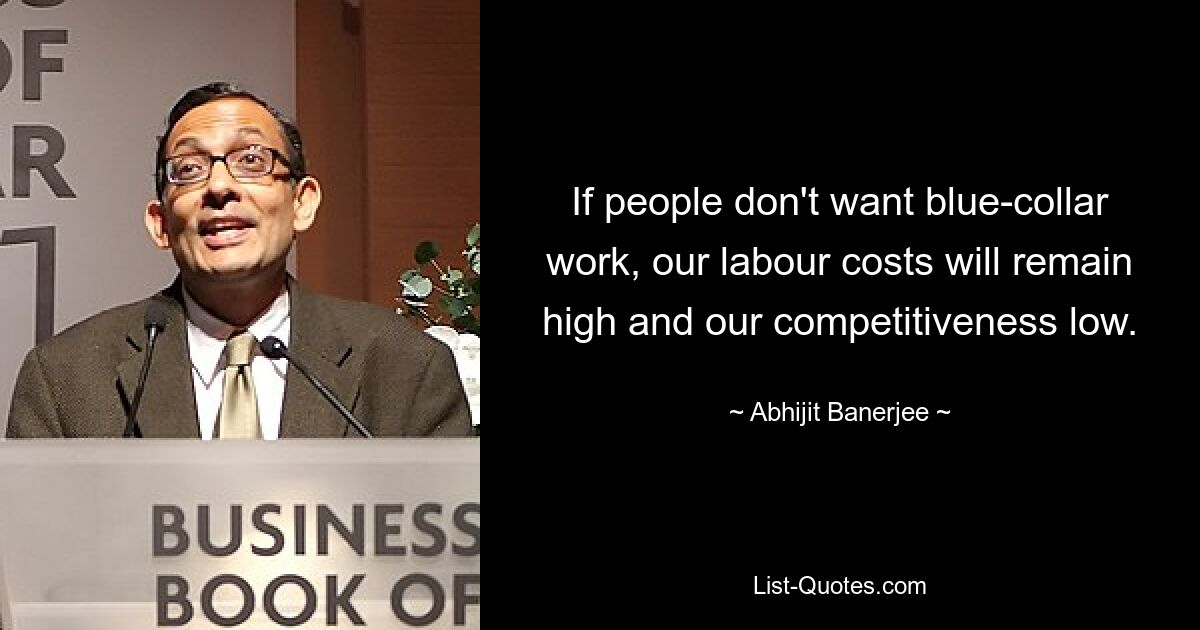 If people don't want blue-collar work, our labour costs will remain high and our competitiveness low. — © Abhijit Banerjee