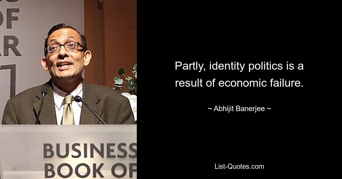 Partly, identity politics is a result of economic failure. — © Abhijit Banerjee