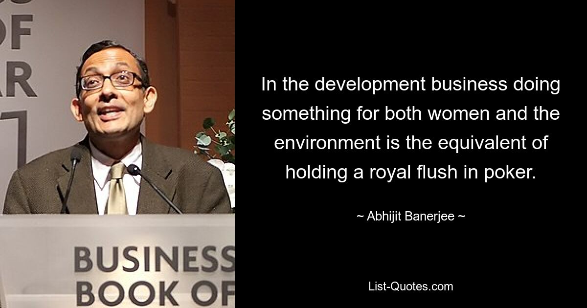 In the development business doing something for both women and the environment is the equivalent of holding a royal flush in poker. — © Abhijit Banerjee